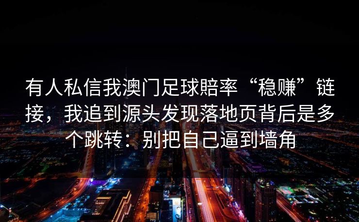 有人私信我澳门足球賠率“稳赚”链接，我追到源头发现落地页背后是多个跳转：别把自己逼到墙角