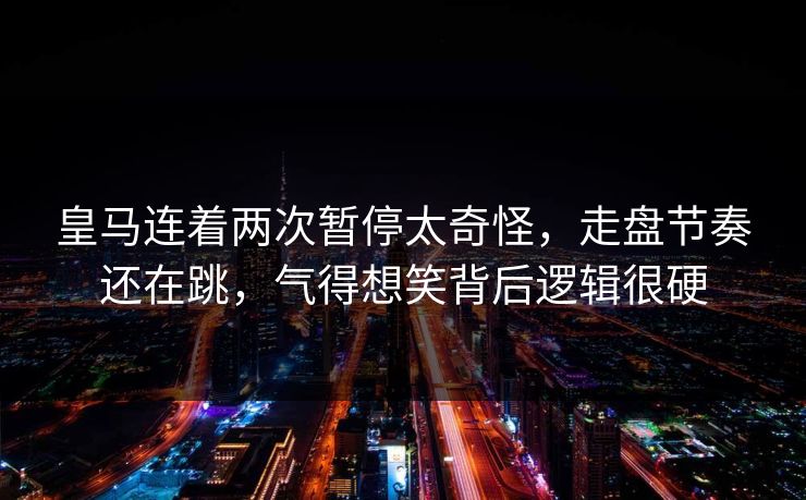 皇马连着两次暂停太奇怪，走盘节奏还在跳，气得想笑背后逻辑很硬