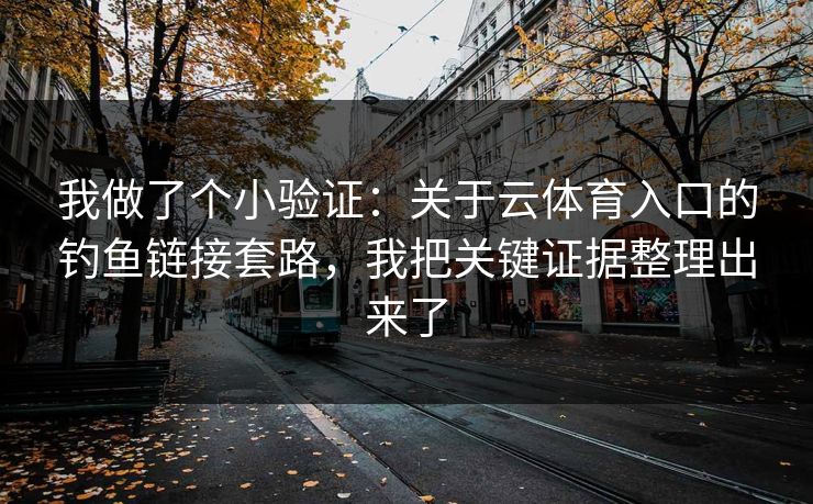 我做了个小验证：关于云体育入口的钓鱼链接套路，我把关键证据整理出来了