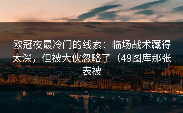 欧冠夜最冷门的线索：临场战术藏得太深，但被大伙忽略了（49图库那张表被