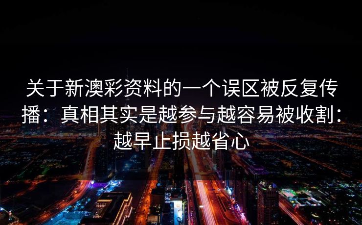 关于新澳彩资料的一个误区被反复传播：真相其实是越参与越容易被收割：越早止损越省心