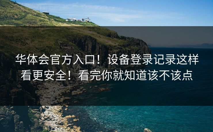 华体会官方入口！设备登录记录这样看更安全！看完你就知道该不该点