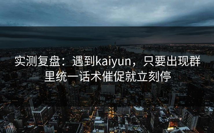 实测复盘：遇到kaiyun，只要出现群里统一话术催促就立刻停