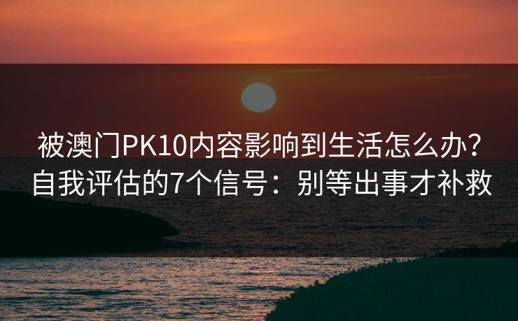 被澳门PK10内容影响到生活怎么办？自我评估的7个信号：别等出事才补救