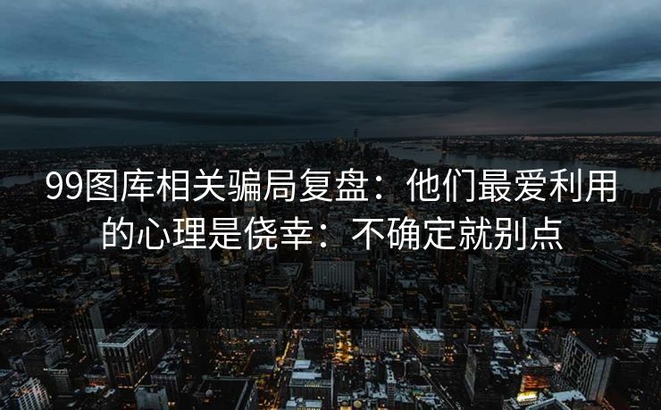 99图库相关骗局复盘：他们最爱利用的心理是侥幸：不确定就别点