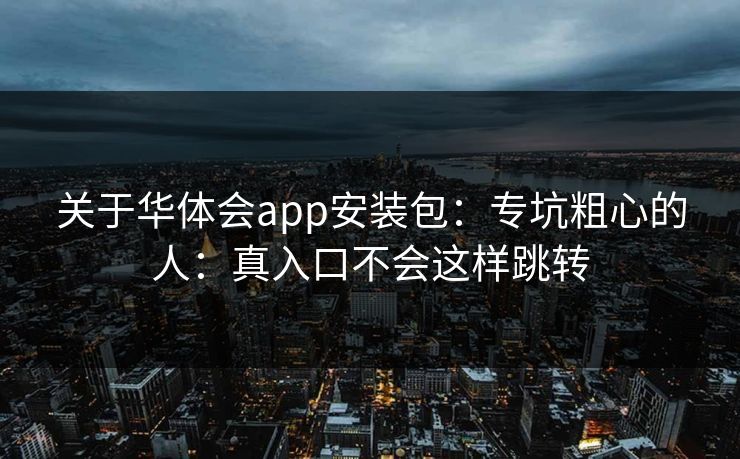 关于华体会app安装包：专坑粗心的人：真入口不会这样跳转
