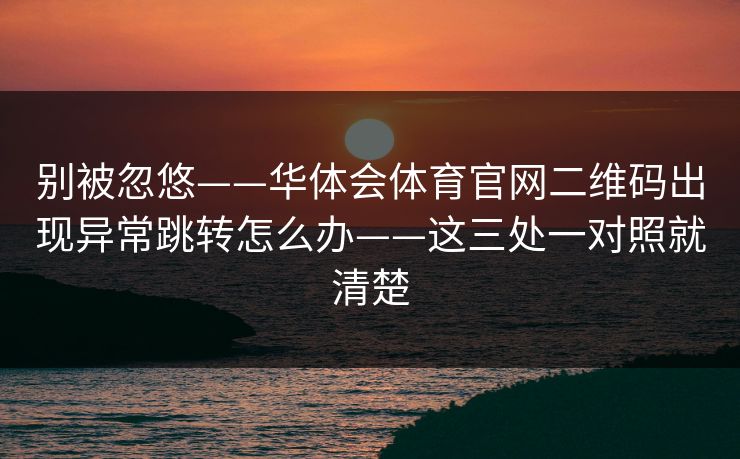 别被忽悠——华体会体育官网二维码出现异常跳转怎么办——这三处一对照就清楚