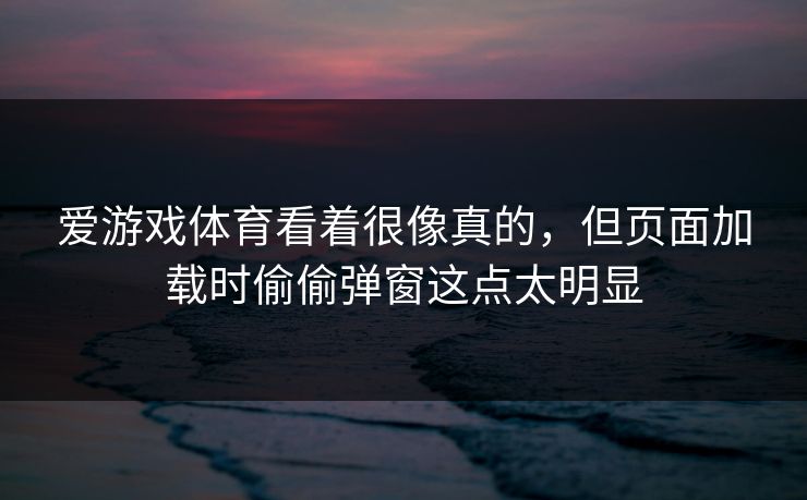 爱游戏体育看着很像真的，但页面加载时偷偷弹窗这点太明显