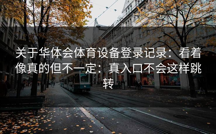 关于华体会体育设备登录记录：看着像真的但不一定：真入口不会这样跳转