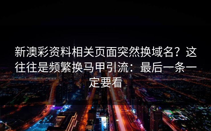 新澳彩资料相关页面突然换域名？这往往是频繁换马甲引流：最后一条一定要看