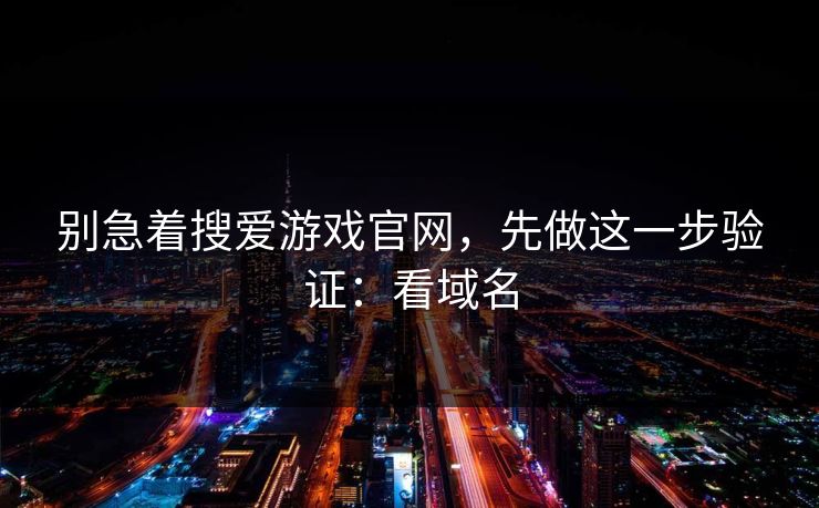 别急着搜爱游戏官网，先做这一步验证：看域名