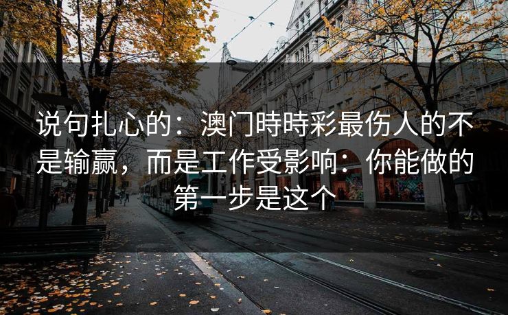 说句扎心的：澳门時時彩最伤人的不是输赢，而是工作受影响：你能做的第一步是这个