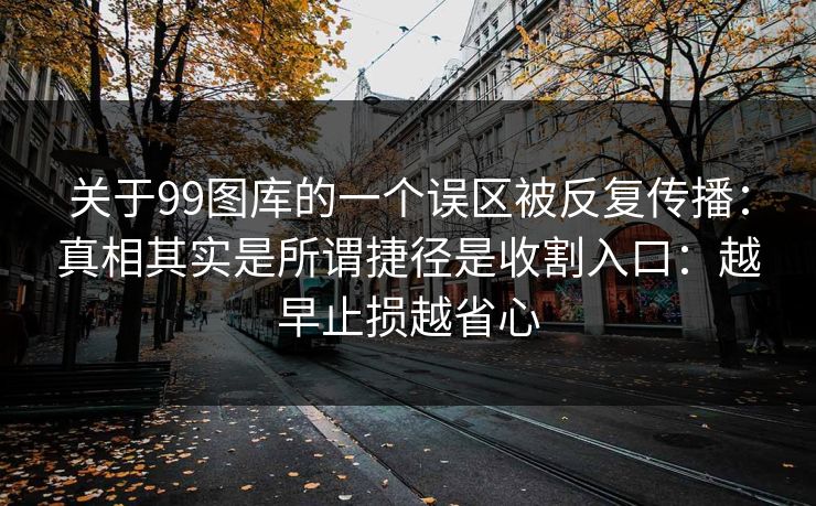 关于99图库的一个误区被反复传播：真相其实是所谓捷径是收割入口：越早止损越省心