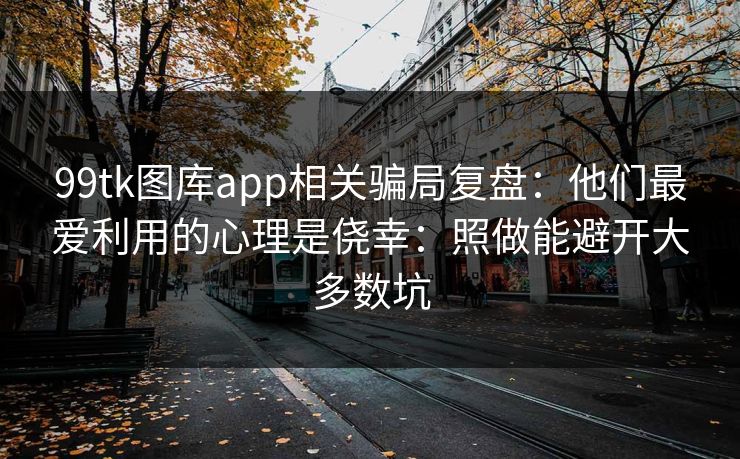 99tk图库app相关骗局复盘：他们最爱利用的心理是侥幸：照做能避开大多数坑