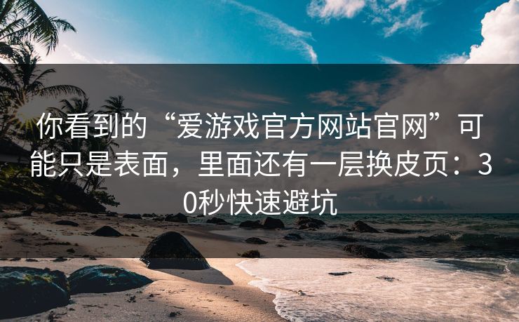你看到的“爱游戏官方网站官网”可能只是表面，里面还有一层换皮页：30秒快速避坑