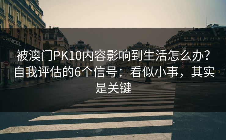 被澳门PK10内容影响到生活怎么办？自我评估的6个信号：看似小事，其实是关键