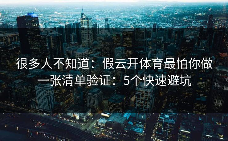 很多人不知道：假云开体育最怕你做一张清单验证：5个快速避坑