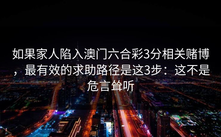 如果家人陷入澳门六合彩3分相关赌博，最有效的求助路径是这3步：这不是危言耸听