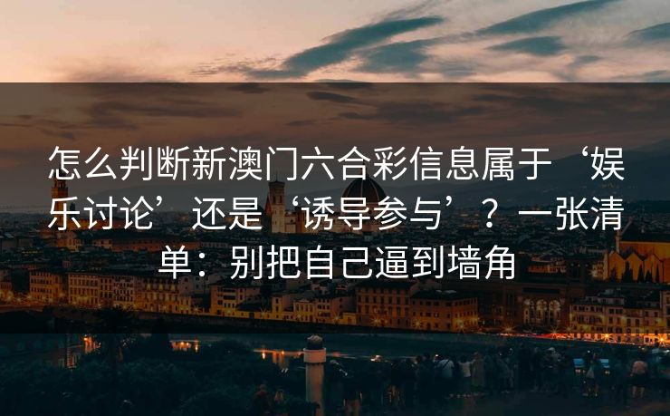 怎么判断新澳门六合彩信息属于‘娱乐讨论’还是‘诱导参与’？一张清单：别把自己逼到墙角