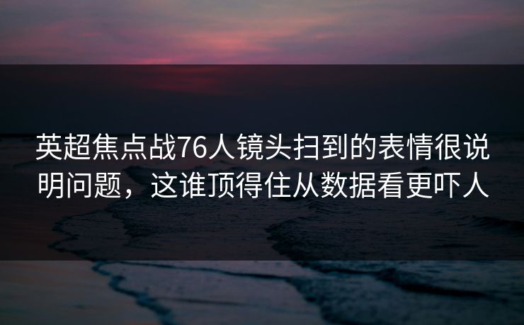 英超焦点战76人镜头扫到的表情很说明问题，这谁顶得住从数据看更吓人
