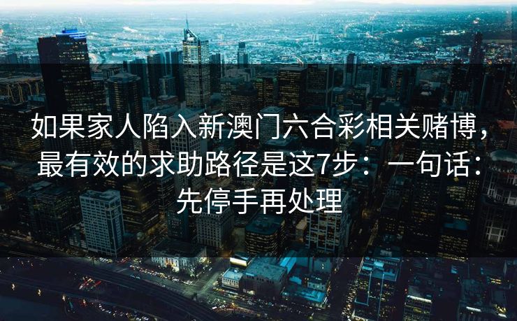 如果家人陷入新澳门六合彩相关赌博，最有效的求助路径是这7步：一句话：先停手再处理