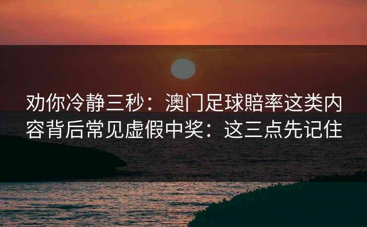 劝你冷静三秒：澳门足球賠率这类内容背后常见虚假中奖：这三点先记住