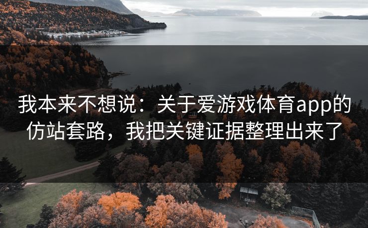我本来不想说：关于爱游戏体育app的仿站套路，我把关键证据整理出来了