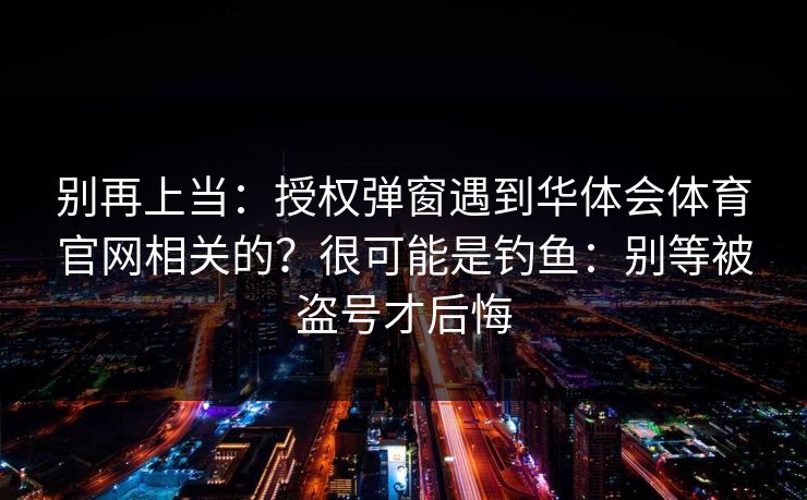 别再上当：授权弹窗遇到华体会体育官网相关的？很可能是钓鱼：别等被盗号才后悔