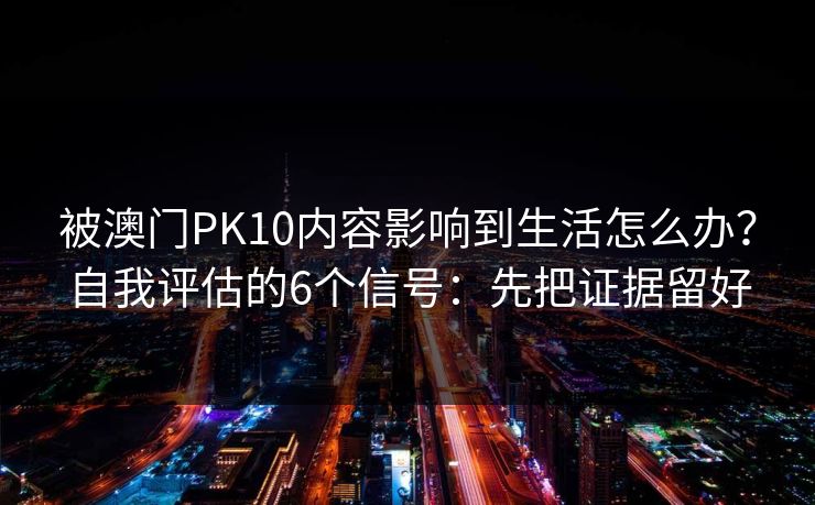 被澳门PK10内容影响到生活怎么办？自我评估的6个信号：先把证据留好