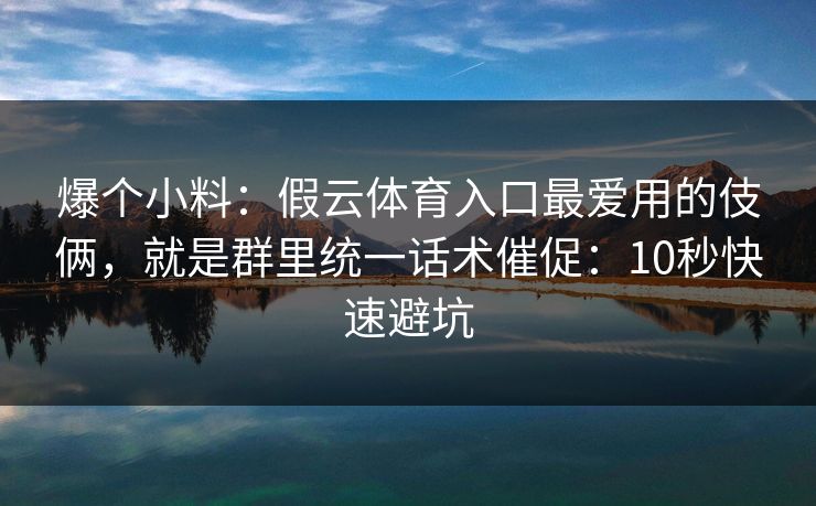 爆个小料：假云体育入口最爱用的伎俩，就是群里统一话术催促：10秒快速避坑
