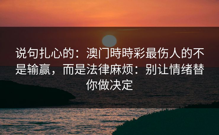 说句扎心的：澳门時時彩最伤人的不是输赢，而是法律麻烦：别让情绪替你做决定