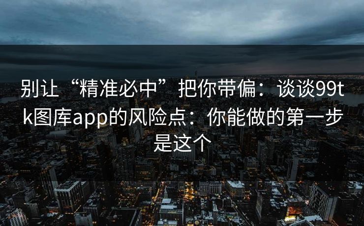 别让“精准必中”把你带偏：谈谈99tk图库app的风险点：你能做的第一步是这个