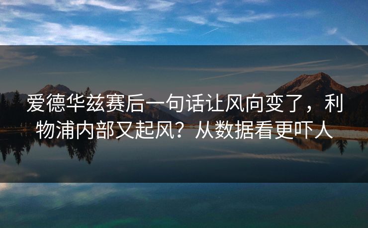 爱德华兹赛后一句话让风向变了，利物浦内部又起风？从数据看更吓人
