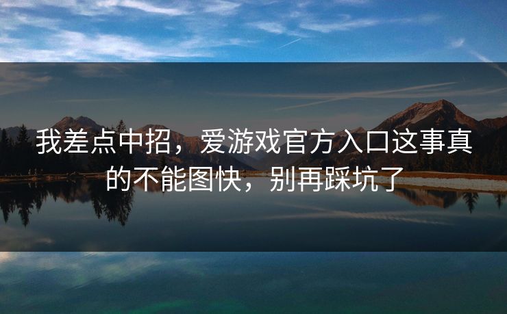 我差点中招，爱游戏官方入口这事真的不能图快，别再踩坑了