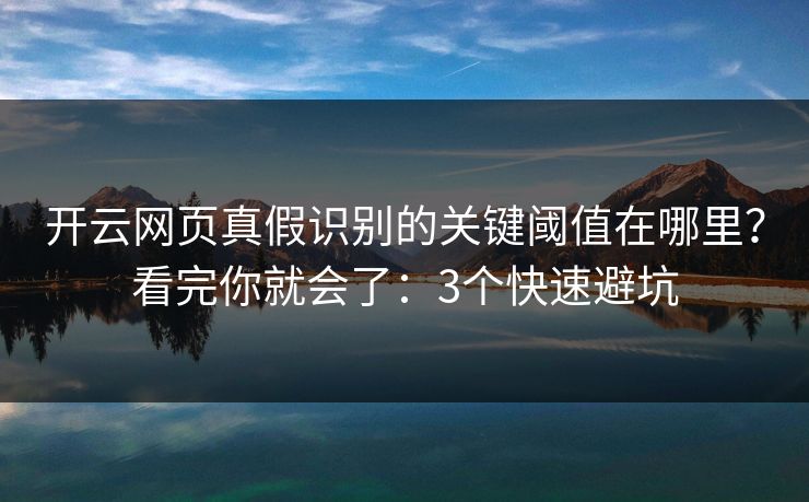 开云网页真假识别的关键阈值在哪里？看完你就会了：3个快速避坑