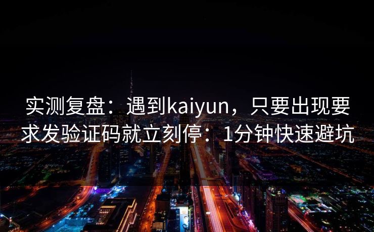 实测复盘：遇到kaiyun，只要出现要求发验证码就立刻停：1分钟快速避坑