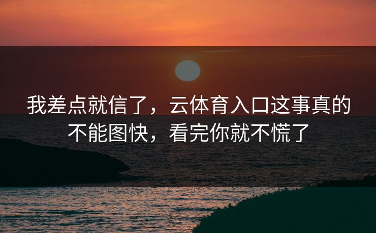 我差点就信了，云体育入口这事真的不能图快，看完你就不慌了