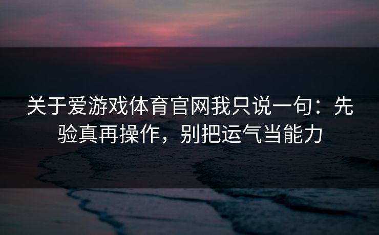 关于爱游戏体育官网我只说一句：先验真再操作，别把运气当能力