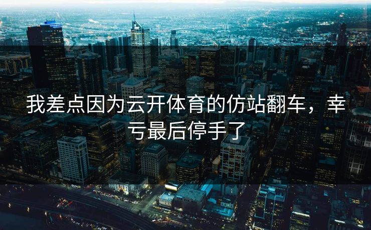 我差点因为云开体育的仿站翻车，幸亏最后停手了