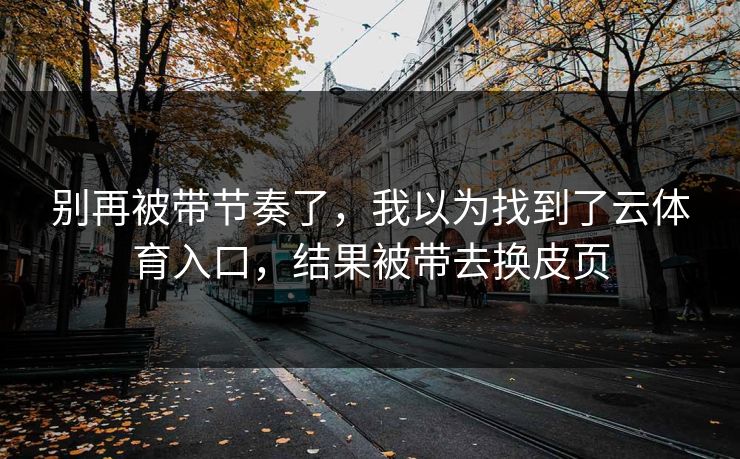 别再被带节奏了，我以为找到了云体育入口，结果被带去换皮页