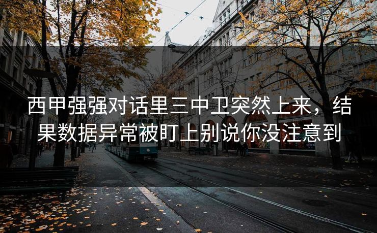 西甲强强对话里三中卫突然上来，结果数据异常被盯上别说你没注意到