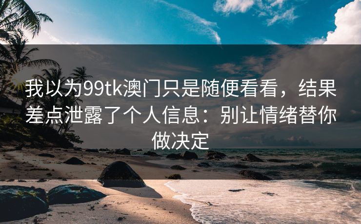 我以为99tk澳门只是随便看看，结果差点泄露了个人信息：别让情绪替你做决定