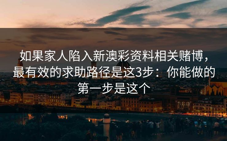 如果家人陷入新澳彩资料相关赌博，最有效的求助路径是这3步：你能做的第一步是这个