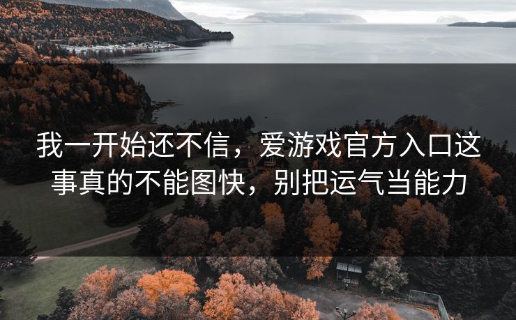我一开始还不信，爱游戏官方入口这事真的不能图快，别把运气当能力