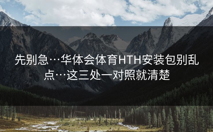 先别急…华体会体育HTH安装包别乱点…这三处一对照就清楚