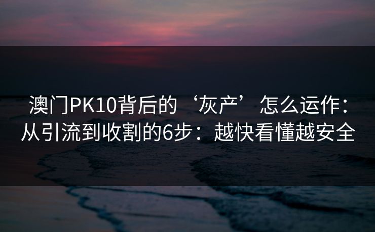 澳门PK10背后的‘灰产’怎么运作：从引流到收割的6步：越快看懂越安全